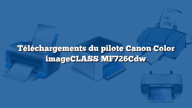 Téléchargements du pilote Canon Color imageCLASS MF726Cdw